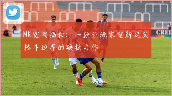 MK官网揭秘：一款让玩家重新定义格斗边界的硬核之作