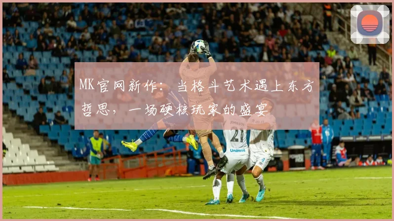 MK官网新作：当格斗艺术遇上东方哲思，一场硬核玩家的盛宴